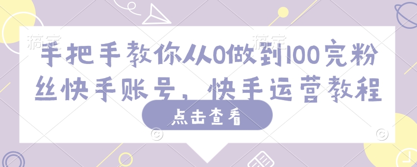 手把手教你从0做到100完粉丝快手账号，快手运营教程-阳知网创资源库