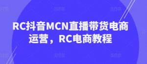 RC抖音MCN直播带货电商运营,RC电商教程-阳知网创资源库