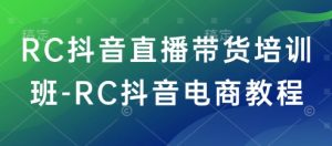 RC抖音直播带货培训班-RC抖音电商教程-阳知网创资源库