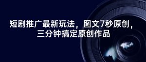短剧推广最新玩法,图文7秒原创,三分钟搞定原创作品-阳知网创资源库