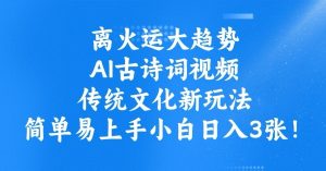 离火运大趋势,ai古诗词视频,传统文化新玩法,简单易上手小白日入3张-阳知网创资源库