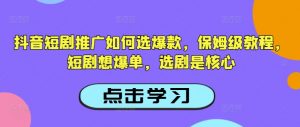 抖音短剧推广如何选爆款，保姆级教程，短剧想爆单，选剧是核心-阳知网创资源库