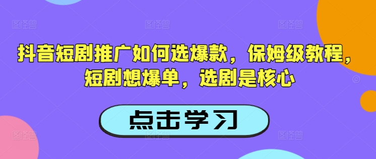 抖音短剧推广如何选爆款,保姆级教程,短剧想爆单,选剧是核心-阳知网创资源库