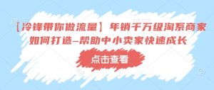 【冷锋带你做流量】年销千万级淘系商家如何打造–帮助中小卖家快速成长-阳知网创资源库