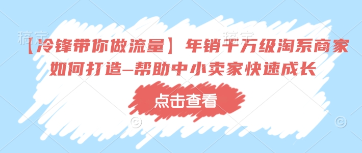 【冷锋带你做流量】年销千万级淘系商家如何打造–帮助中小卖家快速成长-阳知网创资源库