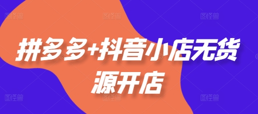 拼多多+抖音小店无货源开店,包括:选品、运营、基础、付费推广、爆款案例等(更新25年2月)-阳知网创资源库