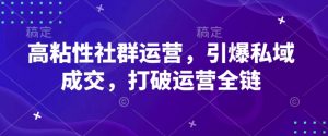 高粘性社群运营,引爆私域成交,打破运营全链-阳知网创资源库