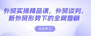 外贸实操精品课,外贸谈判,新外贸形势下的全网营销-阳知网创资源库