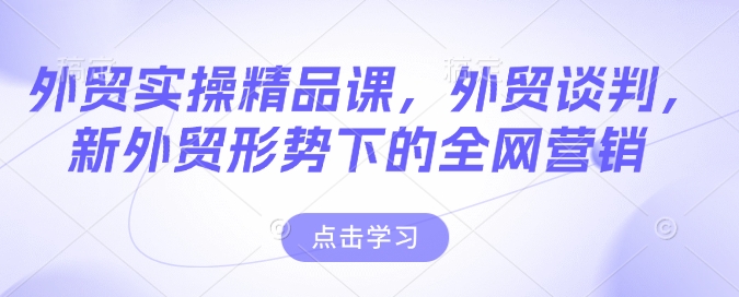 外贸实操精品课,外贸谈判,新外贸形势下的全网营销-阳知网创资源库