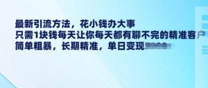 最新引流方法,花小钱办大事,只需1块钱每天让你每天都有聊不完的精准客户 简单粗暴,长期精准-阳知网创资源库