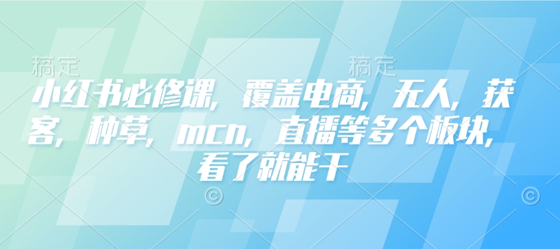 小红书必修课,覆盖电商,无人,获客,种草,mcn,直播等多个板块,看了就能干-阳知网创资源库