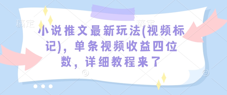 小说推文最新玩法(视频标记),单条视频收益四位数,详细教程来了-阳知网创资源库