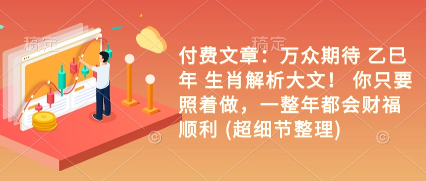 付费文章:万众期待 乙巳年 生肖解析大文! 你只要照着做,一整年都会财福顺利 (超细节整理)-阳知网创资源库
