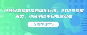 视频号直播带货自动化玩法，2025独家首发，小白测试单日收益多张【揭秘】-阳知网创资源库