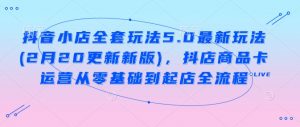 抖音小店全套玩法5.0最新玩法(2月20更新新版),抖店商品卡运营从零基础到起店全流程-阳知网创资源库