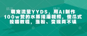 萌宠流量YYDS,用AI制作100w赞的水豚搓澡视频,傻瓜式投喂教程,涨粉、变现两不误-阳知网创资源库