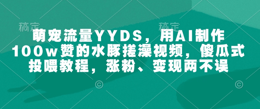萌宠流量YYDS,用AI制作100w赞的水豚搓澡视频,傻瓜式投喂教程,涨粉、变现两不误-阳知网创资源库