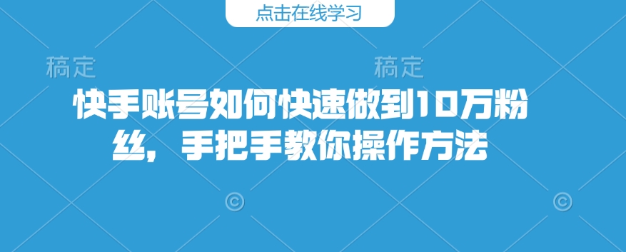 快手账号如何快速做到10万粉丝,手把手教你操作方法-阳知网创资源库