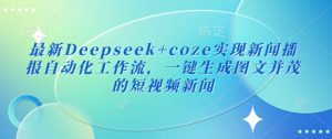 最新Deepseek+coze实现新闻播报自动化工作流，一键生成图文并茂的短视频新闻-阳知网创资源库