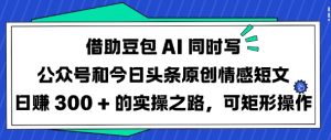 借助豆包AI同时写公众号和今日头条原创情感短文日入3张的实操之路,可矩形操作-阳知网创资源库
