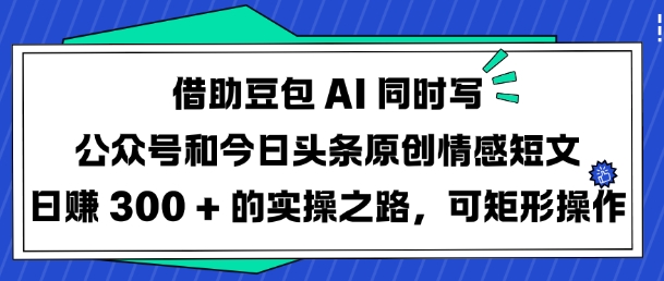 借助豆包AI同时写公众号和今日头条原创情感短文日入3张的实操之路,可矩形操作-阳知网创资源库