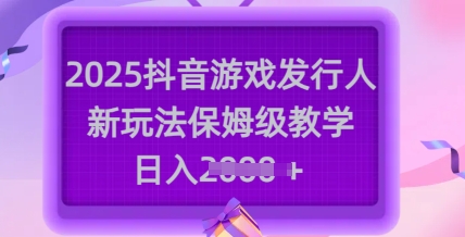 2025抖音游戏发行人新玩法，保姆级教学，日入多张-阳知网创资源库