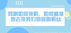 网剧如何涨粉,如何精准地去涨我们的短剧粉丝-阳知网创资源库