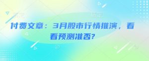 付费文章：3月股市行情推演，看看预测准否?-阳知网创资源库