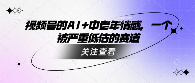 视频号的AI+中老年情感,一个被严重低估的赛道-阳知网创资源库