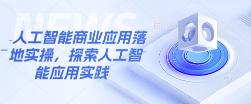 人工智能商业应用落地实操,探索人工智能应用实践-阳知网创资源库