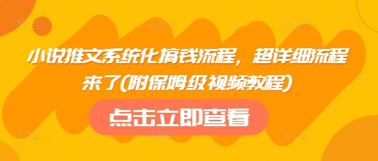小说推文系统化搞钱流程,超详细流程来了(附保姆级视频教程)-阳知网创资源库