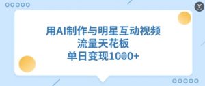 用AI制作与明星互动视频,流量天花板,单日变现多张-阳知网创资源库