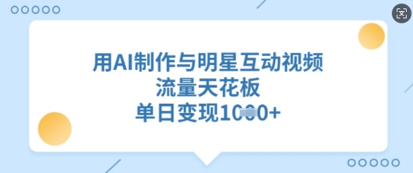 用AI制作与明星互动视频,流量天花板,单日变现多张-阳知网创资源库