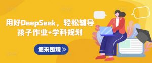 用好DeepSeek,轻松辅导孩子作业+学科规划-阳知网创资源库