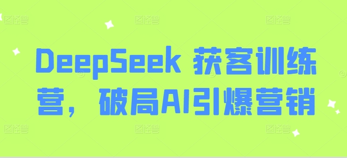 DeepSeek 获客训练营，破局AI引爆营销-阳知网创资源库
