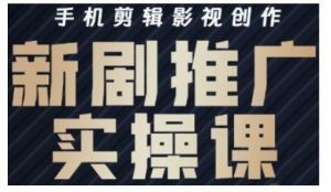 影视短剧号运营与剪辑实战全攻略,手机剪辑影视创作,新剧推广实操课-阳知网创资源库