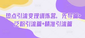 热点引流变现训练营,先导篇+泛粉引流篇+精准引流篇-阳知网创资源库