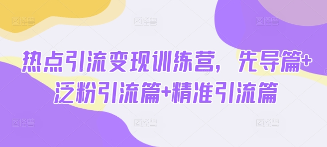 热点引流变现训练营,先导篇+泛粉引流篇+精准引流篇-阳知网创资源库