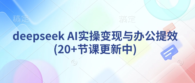 deepseek AI实操变现与办公提效(20+节课更新中)-阳知网创资源库