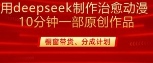 用deepseek制作治愈系漫剪,20分钟一部纯原创作品,多种变现渠道外面收费980-阳知网创资源库