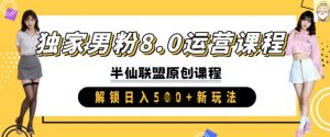 独家男粉8.0运营课程,实操进阶,解锁日入 5张 新玩法-阳知网创资源库
