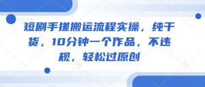 短剧手搓搬运流程实操,纯干货,10分钟一个作品,不违规,轻松过原创-阳知网创资源库