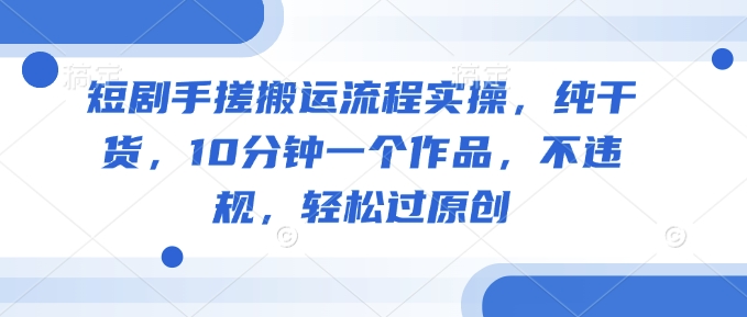 短剧手搓搬运流程实操,纯干货,10分钟一个作品,不违规,轻松过原创-阳知网创资源库