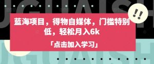 蓝海项目,得物自媒体,门槛特别低,轻松月入6k-阳知网创资源库