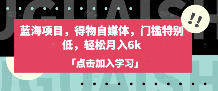 蓝海项目,得物自媒体,门槛特别低,轻松月入6k-阳知网创资源库