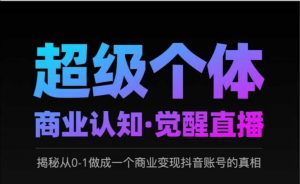 2025超级个体商业认知·觉醒直播,揭秘从0-1做成一个商业变现抖音账号的真相-阳知网创资源库