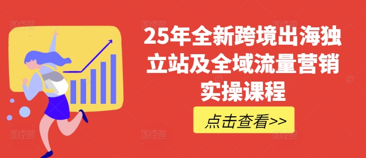 25年全新跨境出海独立站及全域流量营销实操课程,跨境电商独立站TIKTOK全域营销普货特货玩法大全-阳知网创资源库