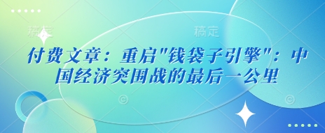 付费文章:重启”钱袋子引擎”:中国经济突围战的最后一公里-阳知网创资源库