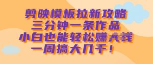 剪映模板拉新攻略，三分钟一条作品，小白也能轻松一周搞大几k-阳知网创资源库