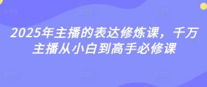 2025年主播的表达修炼课,千万主播从小白到高手必修课-阳知网创资源库